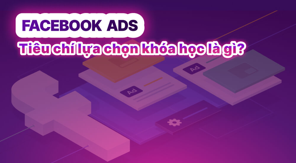 Tiêu chí lựa chọn khóa học Facebook Ads phù hợp